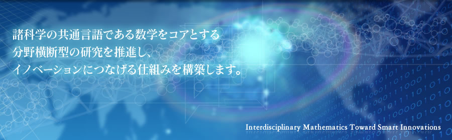 諸科学の共通言語である数学をコアとする分野横断型の研究を推進し、イノベーションにつなげる仕組みを構築します。