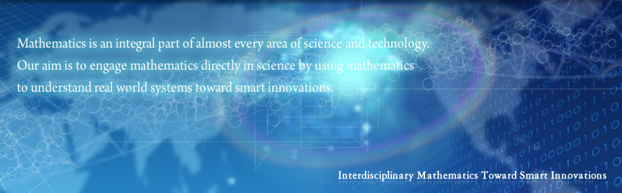 Mathematics is an integral part of almost every area of science and technology. Our aim is to engage mathematics directly in science by using mathematics to understand real world systems toward smart innovations. 